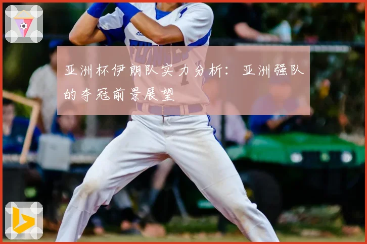 亚洲杯伊朗队实力分析：亚洲强队的夺冠前景展望