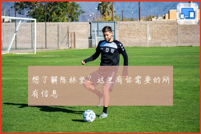 想了解陈林坚？这里有你需要的所有信息