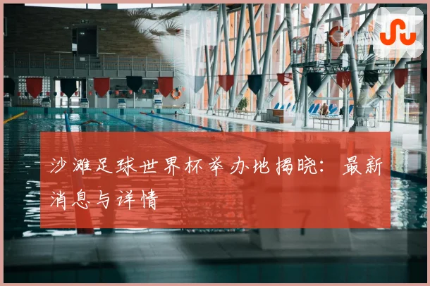 沙滩足球世界杯举办地揭晓：最新消息与详情