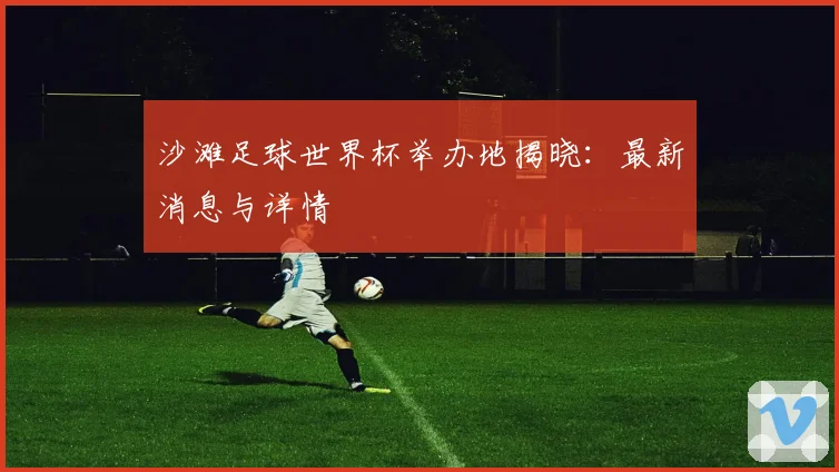 沙滩足球世界杯举办地揭晓：最新消息与详情
