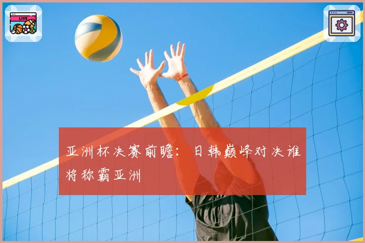 亚洲杯决赛前瞻：日韩巅峰对决谁将称霸亚洲
